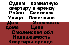 Судам 1 комнатную квартиру в аренду › Район ­ Смоленск › Улица ­ Лавочкина › Дом ­ 48 › Этажность дома ­ 5 › Цена ­ 9 000 - Смоленская обл. Недвижимость » Квартиры аренда   